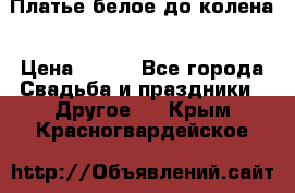 Платье белое до колена › Цена ­ 800 - Все города Свадьба и праздники » Другое   . Крым,Красногвардейское